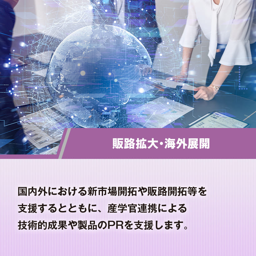 販路拡大・海外展開　国内外における新市場開拓や販路開拓等を支援するとともに、産学官連携による技術的成果や製品のPRを支援します。