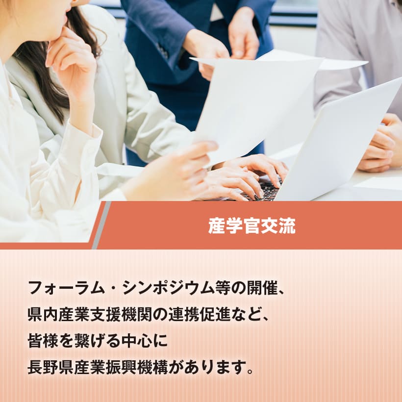 産学官交流　フォーラム・シンポジウム等の開催、県内産業支援機関の連携促進など、皆様を繋げる中心に長野県産業振興機構があります。